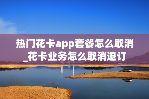 热门花卡app套餐怎么取消_花卡业务怎么取消退订