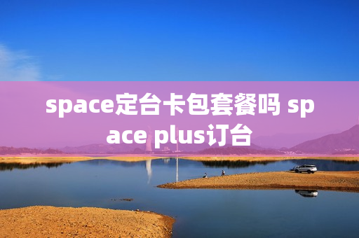space定台卡包套餐吗 space plus订台