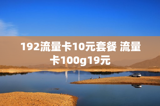 192流量卡10元套餐 流量卡100g19元