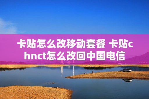 卡贴怎么改移动套餐 卡贴chnct怎么改回中国电信