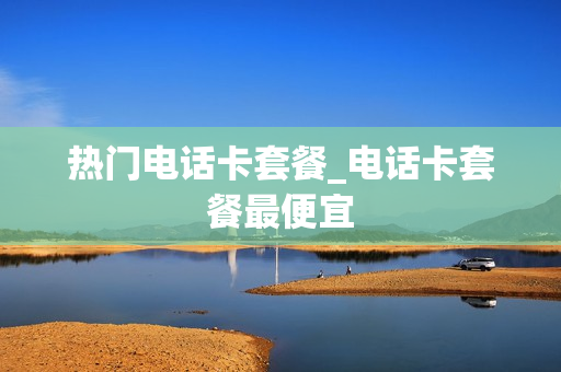 热门电话卡套餐_电话卡套餐最便宜