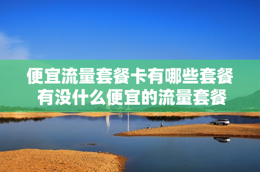 便宜流量套餐卡有哪些套餐 有没什么便宜的流量套餐
