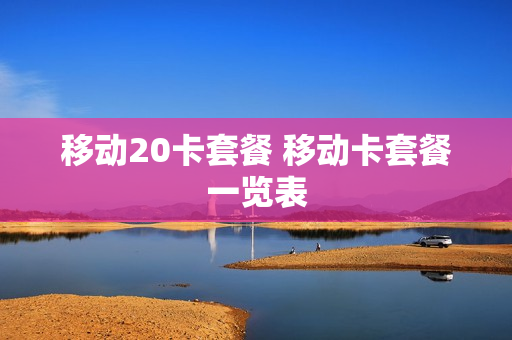 移动20卡套餐 移动卡套餐一览表