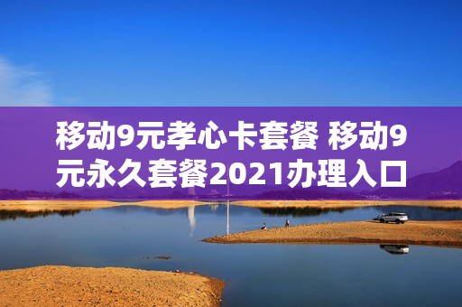 移动9元孝心卡套餐 移动9元永久套餐2021办理入口