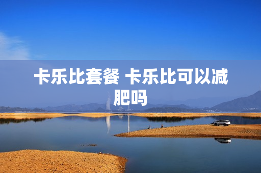 卡乐比套餐 卡乐比可以减肥吗