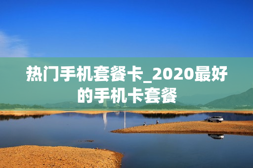 热门手机套餐卡_2020最好的手机卡套餐