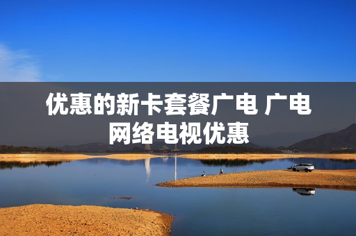 优惠的新卡套餐广电 广电网络电视优惠