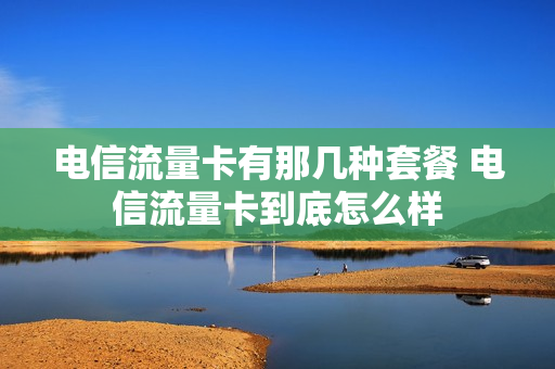 电信流量卡有那几种套餐 电信流量卡到底怎么样