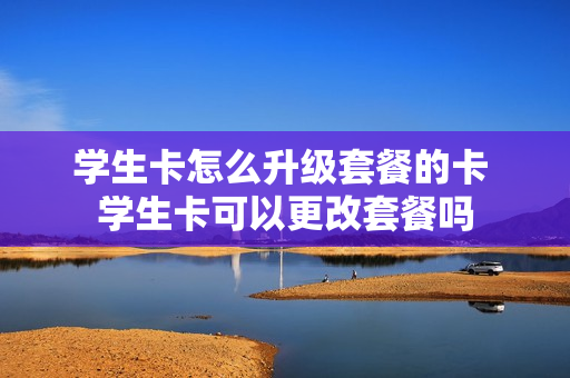 学生卡怎么升级套餐的卡 学生卡可以更改套餐吗