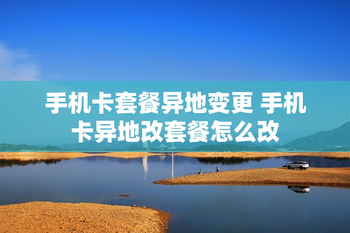 手机卡套餐异地变更 手机卡异地改套餐怎么改