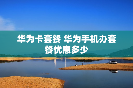 华为卡套餐 华为手机办套餐优惠多少
