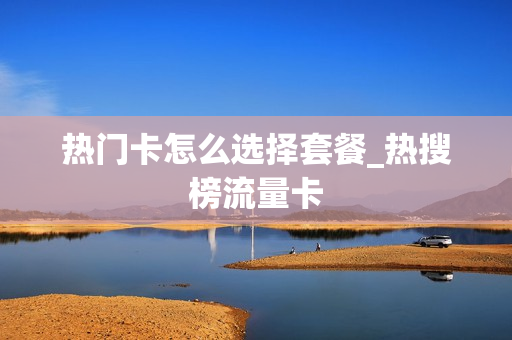 热门卡怎么选择套餐_热搜榜流量卡