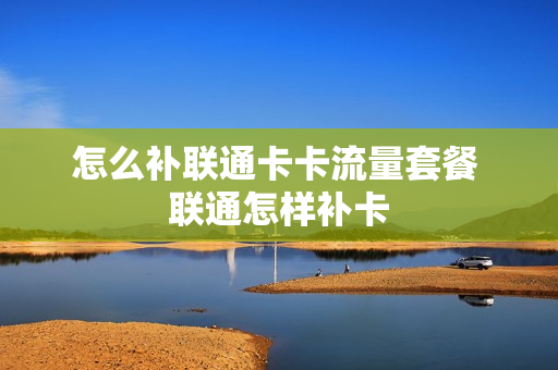 怎么补联通卡卡流量套餐 联通怎样补卡