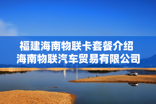 福建海南物联卡套餐介绍 海南物联汽车贸易有限公司