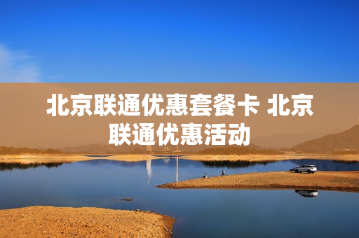 北京联通优惠套餐卡 北京联通优惠活动