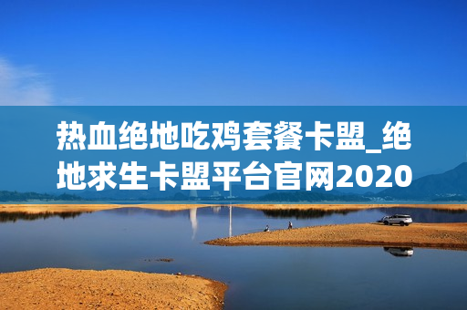 热血绝地吃鸡套餐卡盟_绝地求生卡盟平台官网2020