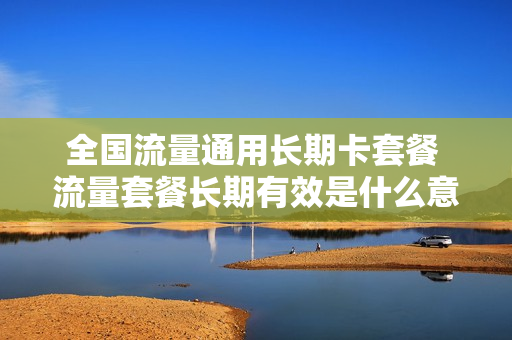 全国流量通用长期卡套餐 流量套餐长期有效是什么意思