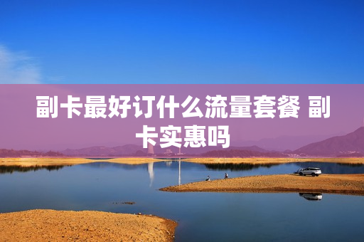 副卡最好订什么流量套餐 副卡实惠吗