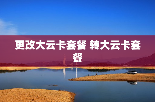 更改大云卡套餐 转大云卡套餐