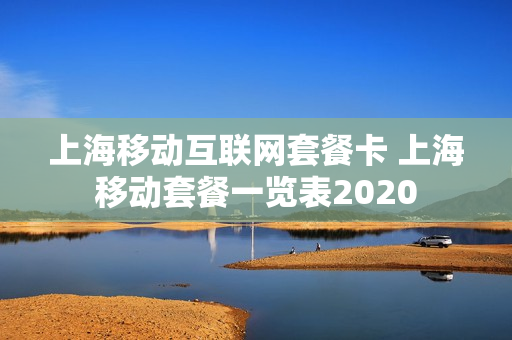 上海移动互联网套餐卡 上海移动套餐一览表2020