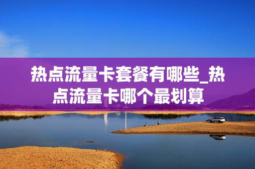 热点流量卡套餐有哪些_热点流量卡哪个最划算