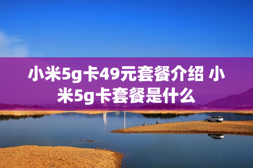 小米5g卡49元套餐介绍 小米5g卡套餐是什么