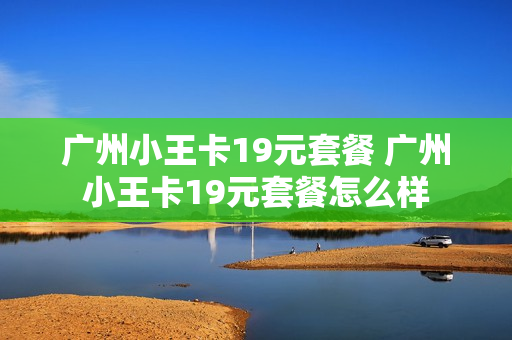 广州小王卡19元套餐 广州小王卡19元套餐怎么样