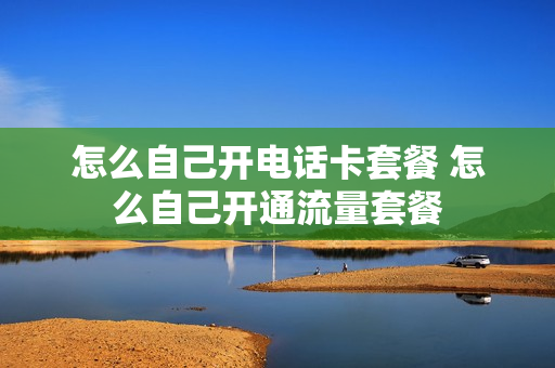 怎么自己开电话卡套餐 怎么自己开通流量套餐