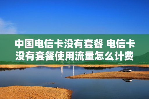 中国电信卡没有套餐 电信卡没有套餐使用流量怎么计费