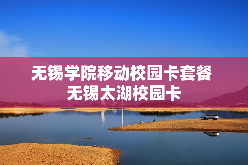 无锡学院移动校园卡套餐 无锡太湖校园卡