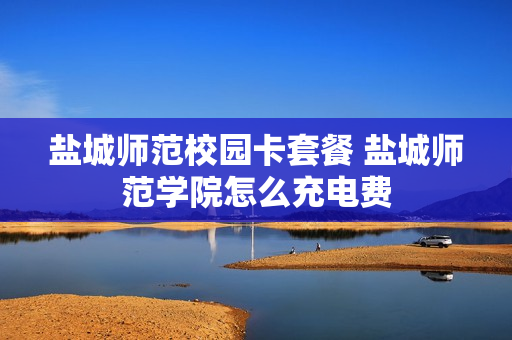 盐城师范校园卡套餐 盐城师范学院怎么充电费