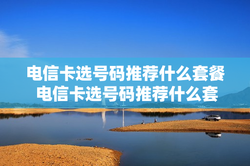 电信卡选号码推荐什么套餐 电信卡选号码推荐什么套餐好