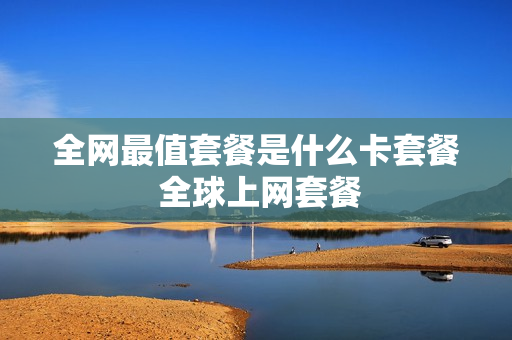 全网最值套餐是什么卡套餐 全球上网套餐