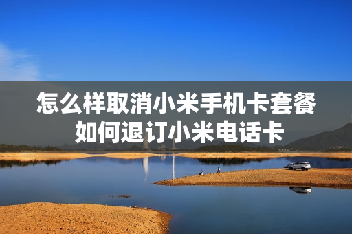 怎么样取消小米手机卡套餐 如何退订小米电话卡