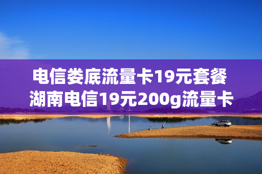 电信娄底流量卡19元套餐 湖南电信19元200g流量卡
