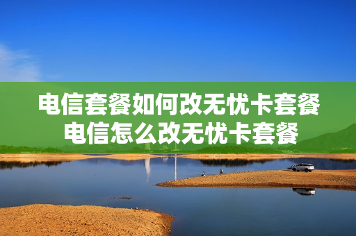 电信套餐如何改无忧卡套餐 电信怎么改无忧卡套餐