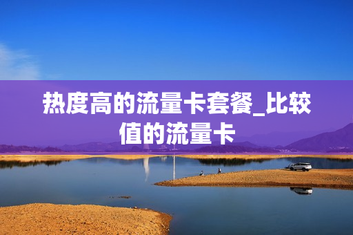 热度高的流量卡套餐_比较值的流量卡