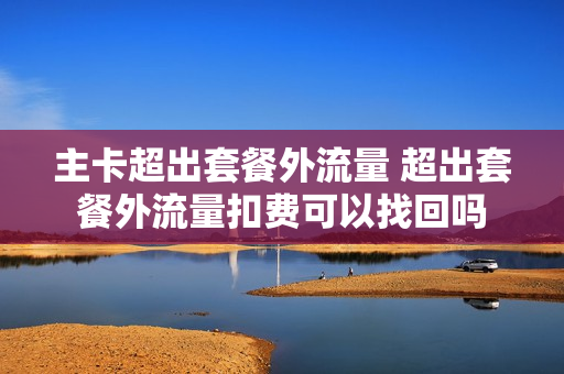 主卡超出套餐外流量 超出套餐外流量扣费可以找回吗