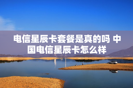 电信星辰卡套餐是真的吗 中国电信星辰卡怎么样