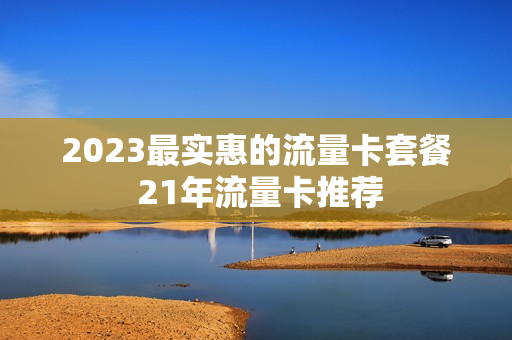 2023最实惠的流量卡套餐 21年流量卡推荐