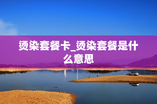 烫染套餐卡_烫染套餐是什么意思