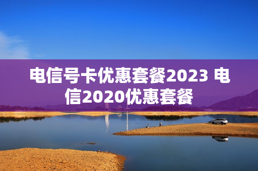电信号卡优惠套餐2023 电信2020优惠套餐