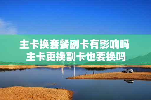 主卡换套餐副卡有影响吗 主卡更换副卡也要换吗