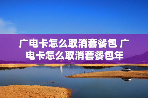 广电卡怎么取消套餐包 广电卡怎么取消套餐包年