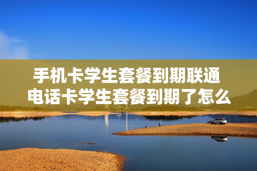 手机卡学生套餐到期联通 电话卡学生套餐到期了怎么续费