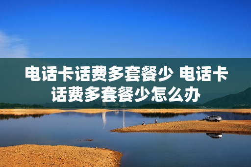 电话卡话费多套餐少 电话卡话费多套餐少怎么办