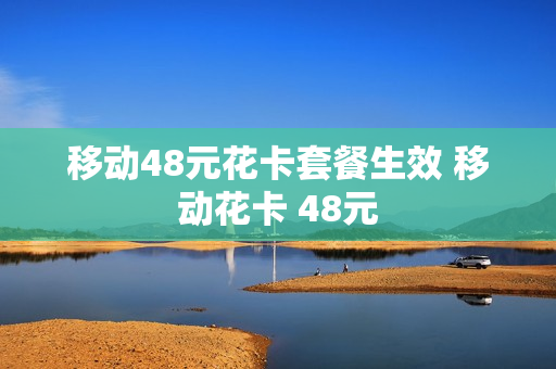 移动48元花卡套餐生效 移动花卡 48元