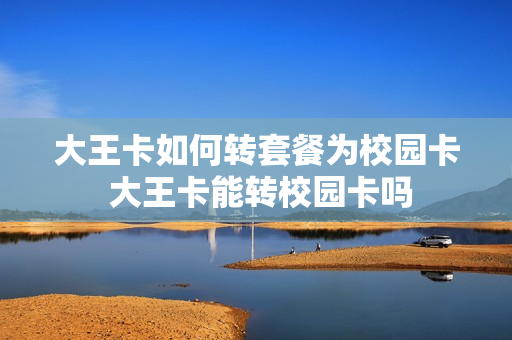 大王卡如何转套餐为校园卡 大王卡能转校园卡吗
