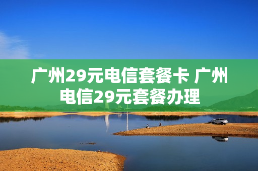 广州29元电信套餐卡 广州电信29元套餐办理