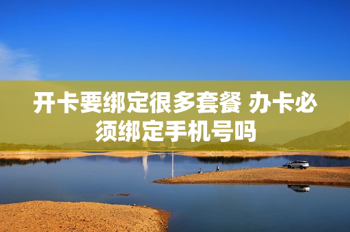 开卡要绑定很多套餐 办卡必须绑定手机号吗
